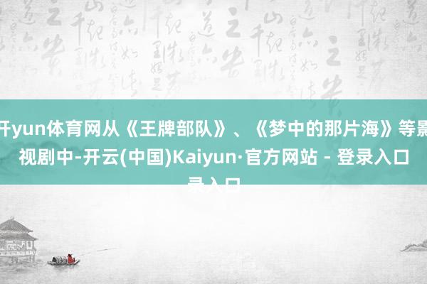 开yun体育网从《王牌部队》、《梦中的那片海》等影视剧中-开云(中国)Kaiyun·官方网站 - 登录入口