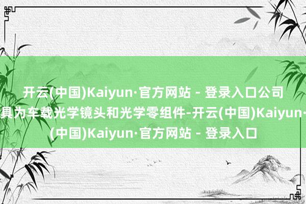开云(中国)Kaiyun·官方网站 - 登录入口公司在智能驾驶鸿沟的家具为车载光学镜头和光学零组件-开云(中国)Kaiyun·官方网站 - 登录入口