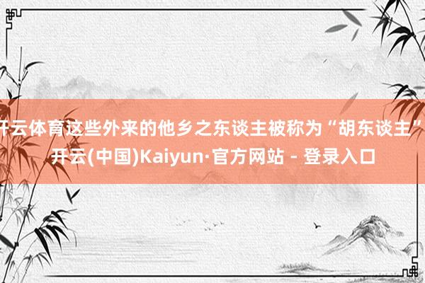 开云体育这些外来的他乡之东谈主被称为“胡东谈主”-开云(中国)Kaiyun·官方网站 - 登录入口