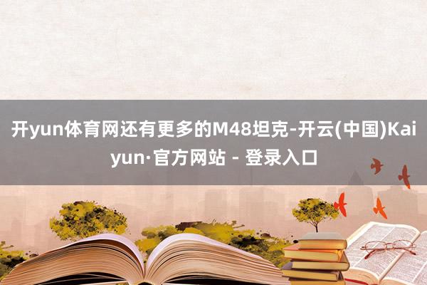开yun体育网还有更多的M48坦克-开云(中国)Kaiyun·官方网站 - 登录入口