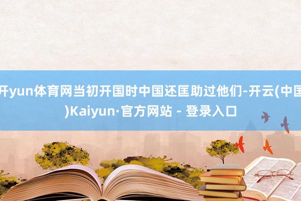 开yun体育网当初开国时中国还匡助过他们-开云(中国)Kaiyun·官方网站 - 登录入口
