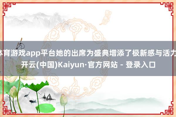 体育游戏app平台她的出席为盛典增添了极新感与活力-开云(中国)Kaiyun·官方网站 - 登录入口
