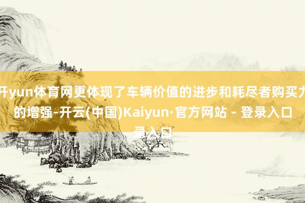 开yun体育网更体现了车辆价值的进步和耗尽者购买力的增强-开云(中国)Kaiyun·官方网站 - 登录入口