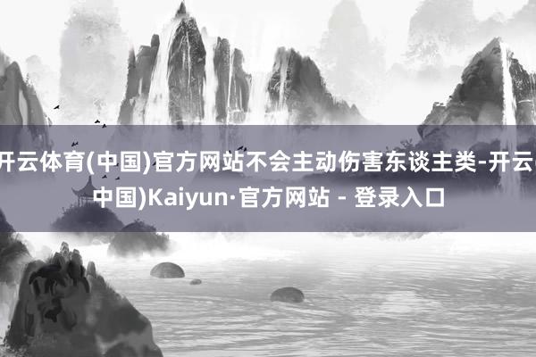 开云体育(中国)官方网站不会主动伤害东谈主类-开云(中国)Kaiyun·官方网站 - 登录入口