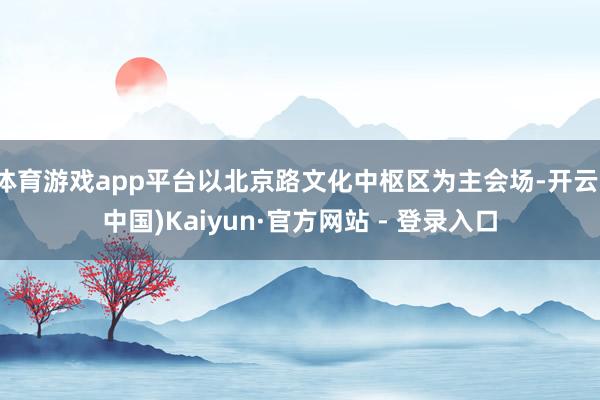 体育游戏app平台以北京路文化中枢区为主会场-开云(中国)Kaiyun·官方网站 - 登录入口