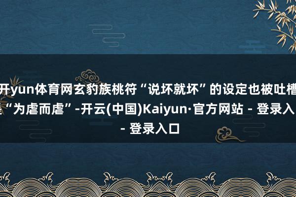 开yun体育网玄豹族桃符“说坏就坏”的设定也被吐槽是“为虐而虐”-开云(中国)Kaiyun·官方网站 - 登录入口
