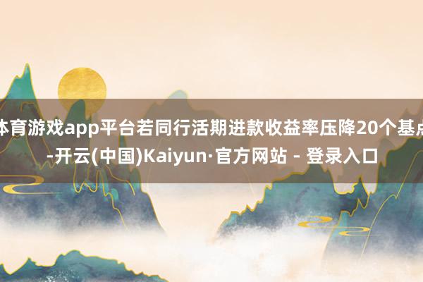 体育游戏app平台若同行活期进款收益率压降20个基点-开云(中国)Kaiyun·官方网站 - 登录入口