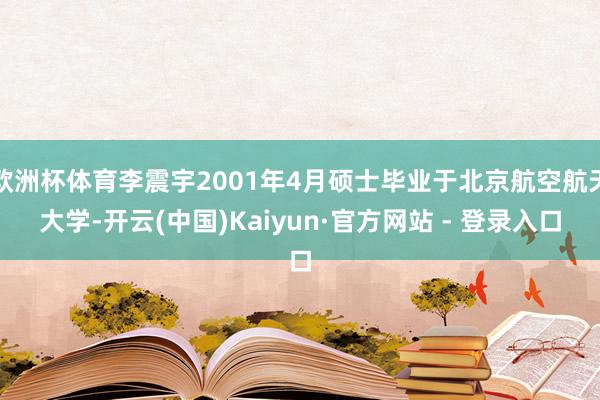 欧洲杯体育李震宇2001年4月硕士毕业于北京航空航天大学-开云(中国)Kaiyun·官方网站 - 登录入口