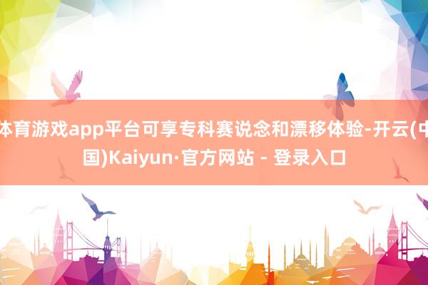 体育游戏app平台可享专科赛说念和漂移体验-开云(中国)Kaiyun·官方网站 - 登录入口