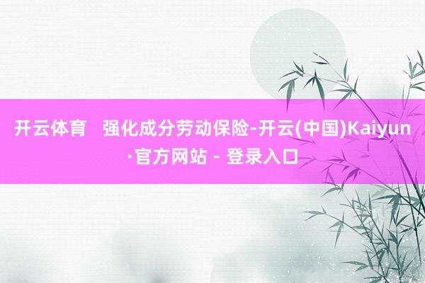 开云体育   强化成分劳动保险-开云(中国)Kaiyun·官方网站 - 登录入口