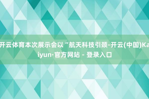 开云体育本次展示会以“航天科技引颈-开云(中国)Kaiyun·官方网站 - 登录入口