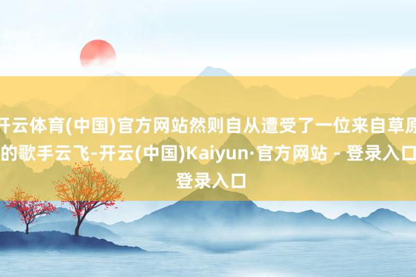 开云体育(中国)官方网站然则自从遭受了一位来自草原的歌手云飞-开云(中国)Kaiyun·官方网站 - 登录入口