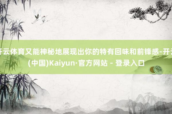开云体育又能神秘地展现出你的特有回味和前锋感-开云(中国)Kaiyun·官方网站 - 登录入口