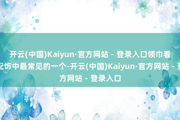 开云(中国)Kaiyun·官方网站 - 登录入口领巾看成这种配饰中最常见的一个-开云(中国)Kaiyun·官方网站 - 登录入口