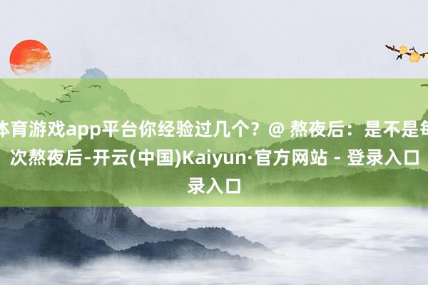 体育游戏app平台你经验过几个？@ 熬夜后：是不是每次熬夜后-开云(中国)Kaiyun·官方网站 - 登录入口
