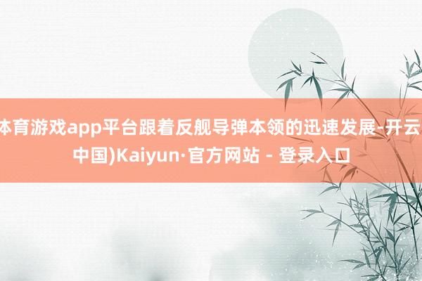 体育游戏app平台跟着反舰导弹本领的迅速发展-开云(中国)Kaiyun·官方网站 - 登录入口