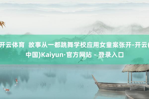 开云体育  故事从一都跳舞学校应用女童案张开-开云(中国)Kaiyun·官方网站 - 登录入口