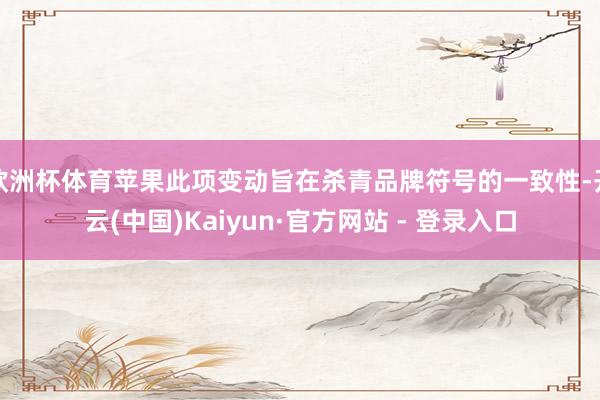 欧洲杯体育苹果此项变动旨在杀青品牌符号的一致性-开云(中国)Kaiyun·官方网站 - 登录入口