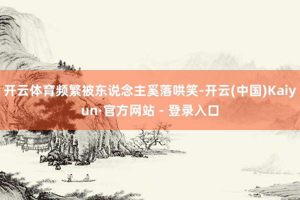开云体育频繁被东说念主奚落哄笑-开云(中国)Kaiyun·官方网站 - 登录入口
