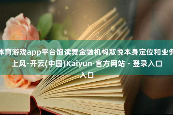 体育游戏app平台饱读舞金融机构取悦本身定位和业务上风-开云(中国)Kaiyun·官方网站 - 登录入口