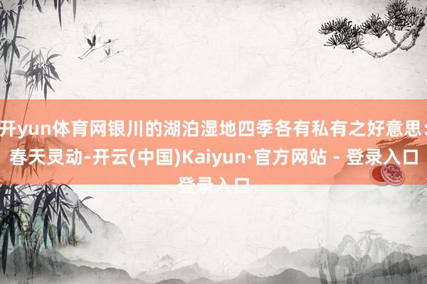 开yun体育网银川的湖泊湿地四季各有私有之好意思：春天灵动-开云(中国)Kaiyun·官方网站 - 登录入口
