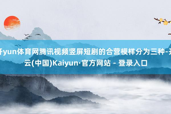 开yun体育网腾讯视频竖屏短剧的合营模样分为三种-开云(中国)Kaiyun·官方网站 - 登录入口