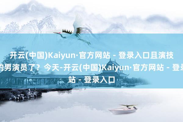 开云(中国)Kaiyun·官方网站 - 登录入口且演技出色的男演员了？今天-开云(中国)Kaiyun·官方网站 - 登录入口