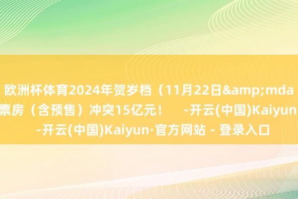 欧洲杯体育2024年贺岁档（11月22日&mdash;12月31日）档期票房（含预售）冲突15亿元！    -开云(中国)Kaiyun·官方网站 - 登录入口