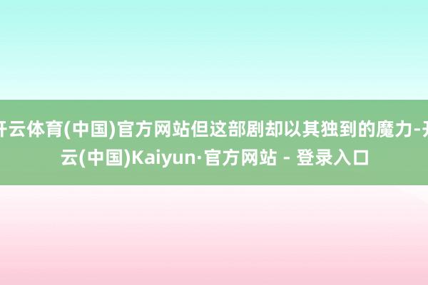 开云体育(中国)官方网站但这部剧却以其独到的魔力-开云(中国)Kaiyun·官方网站 - 登录入口