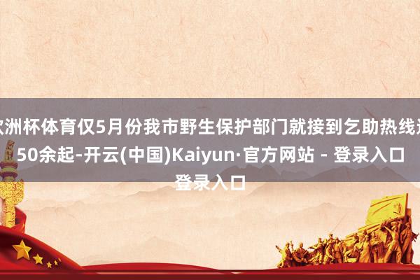 欧洲杯体育仅5月份我市野生保护部门就接到乞助热线达50余起-开云(中国)Kaiyun·官方网站 - 登录入口
