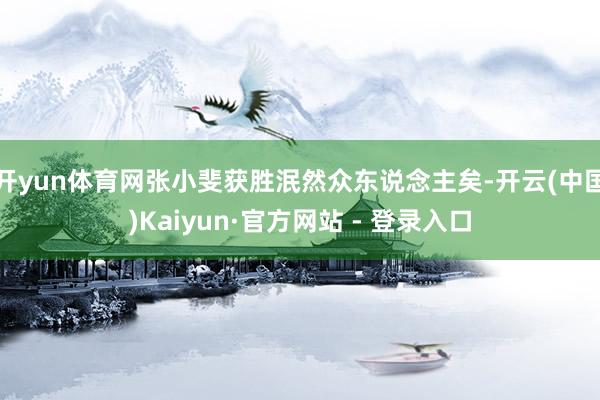 开yun体育网张小斐获胜泯然众东说念主矣-开云(中国)Kaiyun·官方网站 - 登录入口