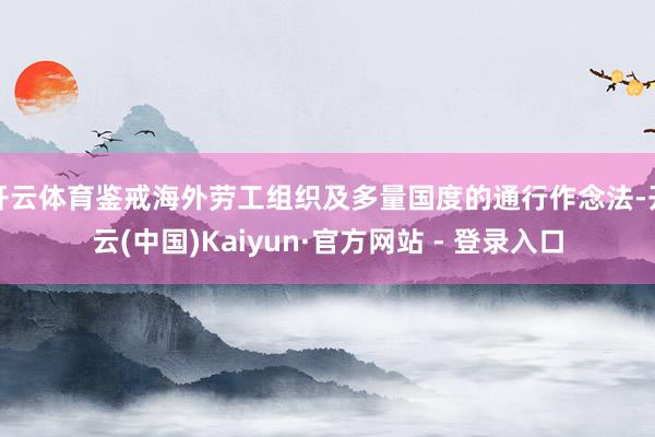 开云体育鉴戒海外劳工组织及多量国度的通行作念法-开云(中国)Kaiyun·官方网站 - 登录入口