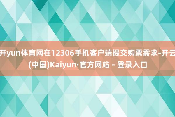 开yun体育网在12306手机客户端提交购票需求-开云(中国)Kaiyun·官方网站 - 登录入口