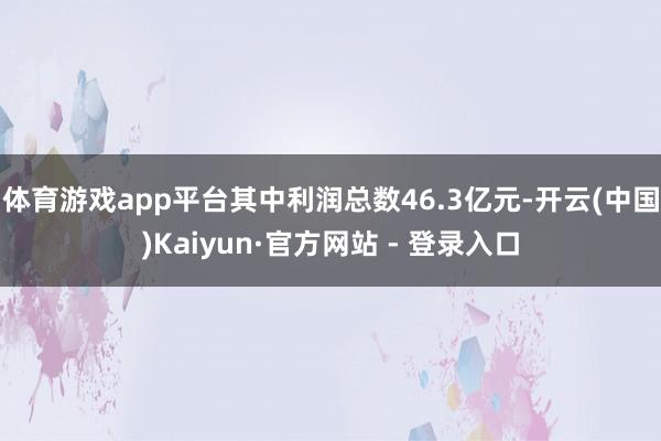 体育游戏app平台其中利润总数46.3亿元-开云(中国)Kaiyun·官方网站 - 登录入口