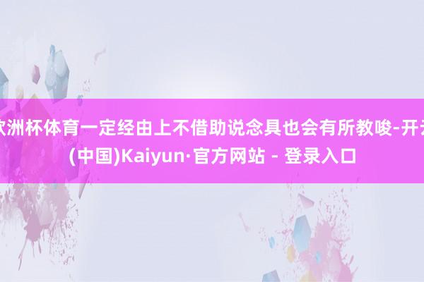 欧洲杯体育一定经由上不借助说念具也会有所教唆-开云(中国)Kaiyun·官方网站 - 登录入口