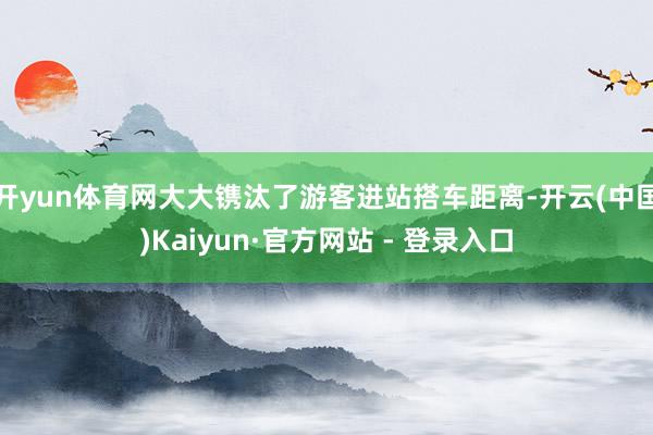 开yun体育网大大镌汰了游客进站搭车距离-开云(中国)Kaiyun·官方网站 - 登录入口