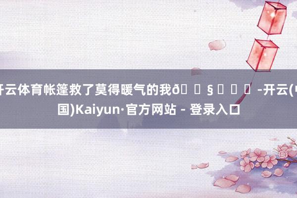 开云体育帐篷救了莫得暖气的我😧 ​​​-开云(中国)Kaiyun·官方网站 - 登录入口