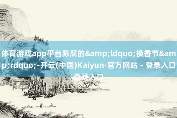 体育游戏app平台陈腐的&ldquo;换香节&rdquo;-开云(中国)Kaiyun·官方网站 - 登录入口