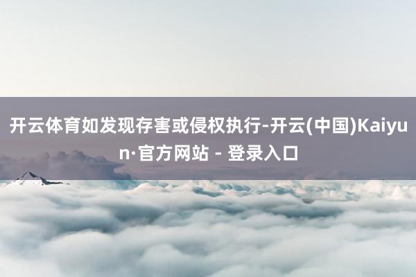 开云体育如发现存害或侵权执行-开云(中国)Kaiyun·官方网站 - 登录入口