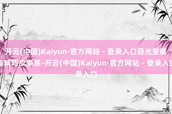 开云(中国)Kaiyun·官方网站 - 登录入口目光里藏着精巧故事感-开云(中国)Kaiyun·官方网站 - 登录入口