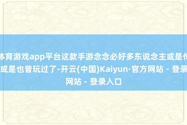 体育游戏app平台这款手游念念必好多东说念主或是传闻过或是也曾玩过了-开云(中国)Kaiyun·官方网站 - 登录入口