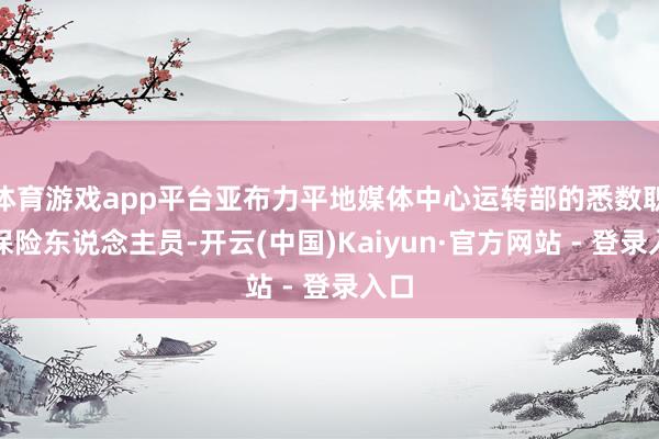 体育游戏app平台亚布力平地媒体中心运转部的悉数职业保险东说念主员-开云(中国)Kaiyun·官方网站 - 登录入口