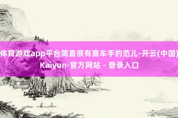 体育游戏app平台简直很有赛车手的范儿-开云(中国)Kaiyun·官方网站 - 登录入口