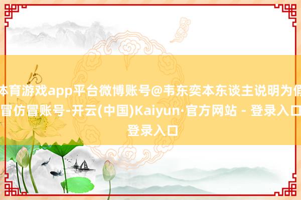 体育游戏app平台微博账号@韦东奕本东谈主说明为假冒仿冒账号-开云(中国)Kaiyun·官方网站 - 登录入口