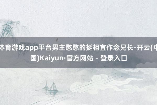 体育游戏app平台男主憨憨的挺相宜作念兄长-开云(中国)Kaiyun·官方网站 - 登录入口