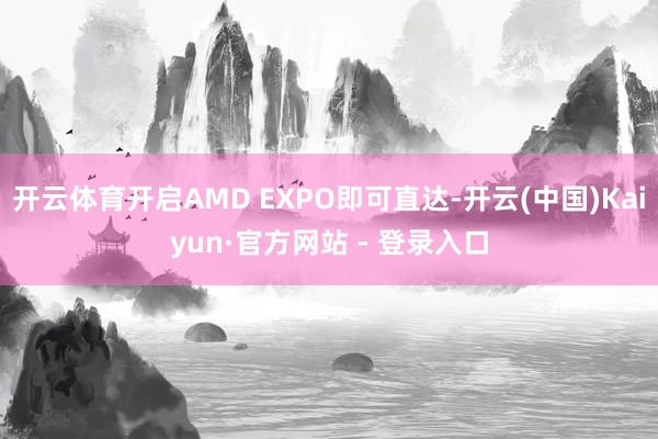 开云体育开启AMD EXPO即可直达-开云(中国)Kaiyun·官方网站 - 登录入口