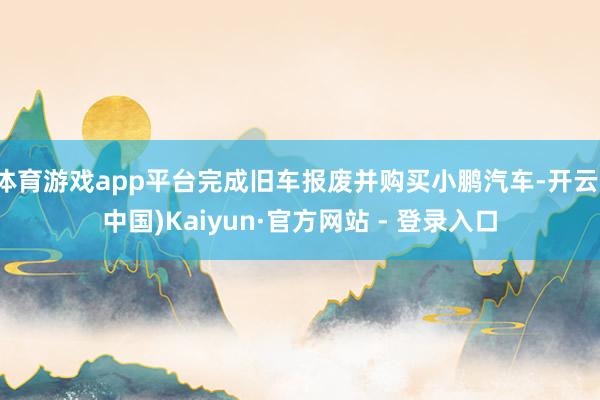体育游戏app平台完成旧车报废并购买小鹏汽车-开云(中国)Kaiyun·官方网站 - 登录入口