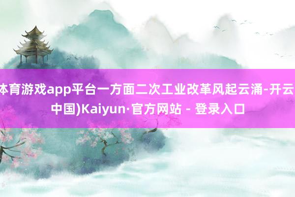 体育游戏app平台一方面二次工业改革风起云涌-开云(中国)Kaiyun·官方网站 - 登录入口