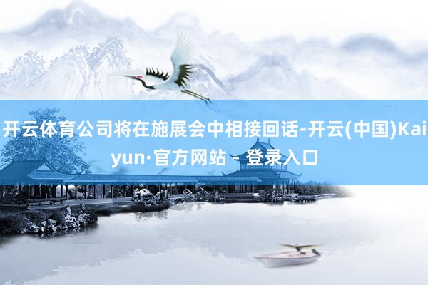 开云体育公司将在施展会中相接回话-开云(中国)Kaiyun·官方网站 - 登录入口
