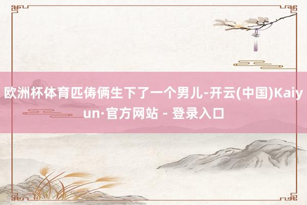 欧洲杯体育匹俦俩生下了一个男儿-开云(中国)Kaiyun·官方网站 - 登录入口